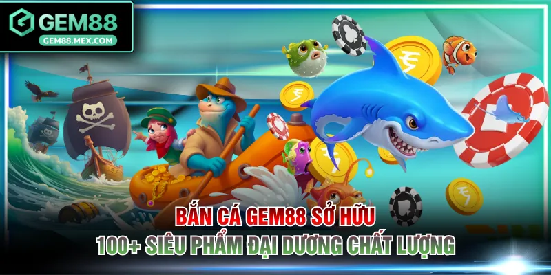 Bắn cá GEM88 sở hữu 100+ siêu phẩm đại dương chất lượng