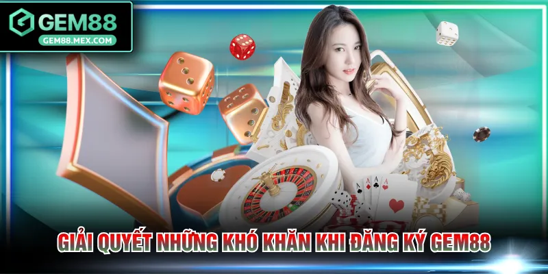 Giải quyết những khó khăn khi đăng ký GEM88